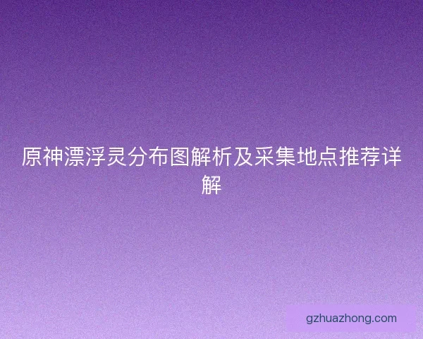 原神漂浮灵分布图解析及采集地点推荐详解