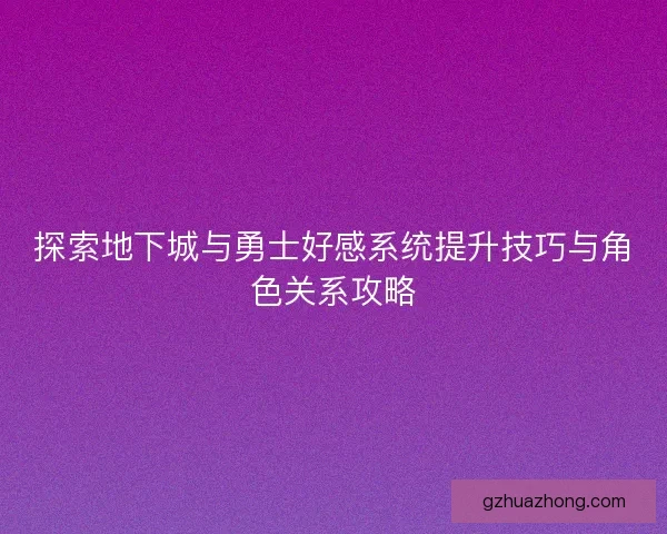 探索地下城与勇士好感系统提升技巧与角色关系攻略