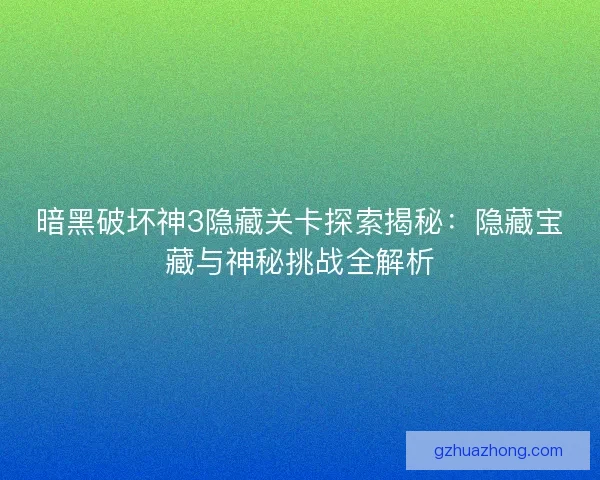 暗黑破坏神3隐藏关卡探索揭秘：隐藏宝藏与神秘挑战全解析