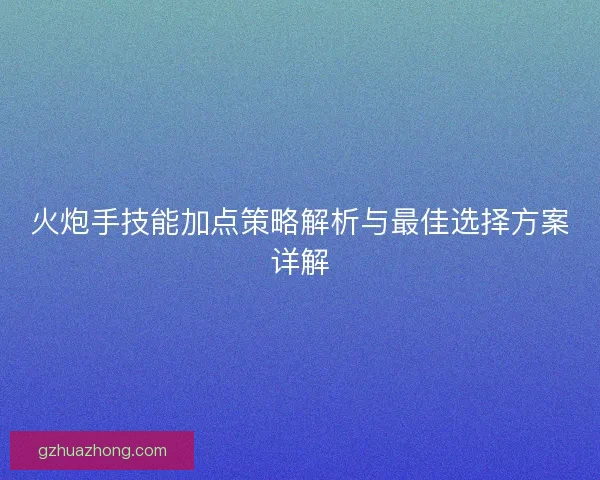 火炮手技能加点策略解析与最佳选择方案详解
