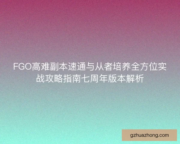 FGO高难副本速通与从者培养全方位实战攻略指南七周年版本解析