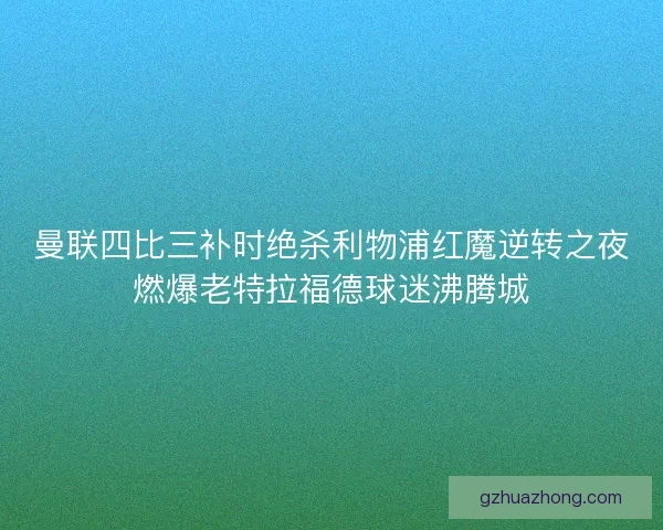 曼联四比三补时绝杀利物浦红魔逆转之夜燃爆老特拉福德球迷沸腾城