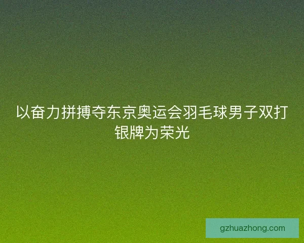 以奋力拼搏夺东京奥运会羽毛球男子双打银牌为荣光