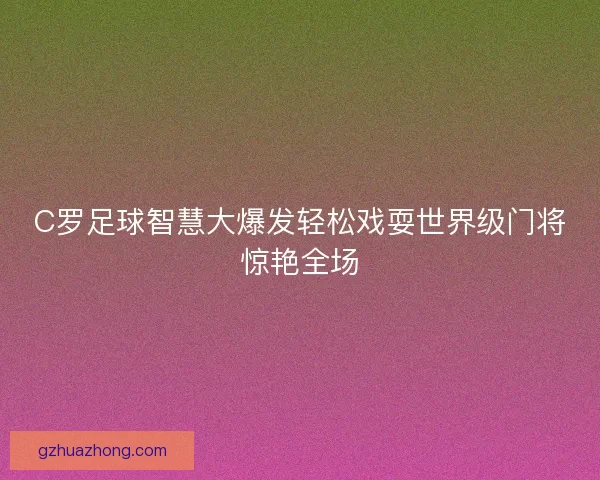 C罗足球智慧大爆发轻松戏耍世界级门将惊艳全场
