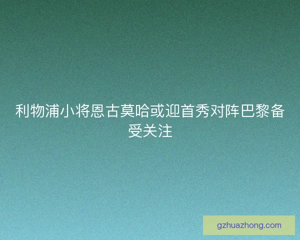 利物浦小将恩古莫哈或迎首秀对阵巴黎备受关注