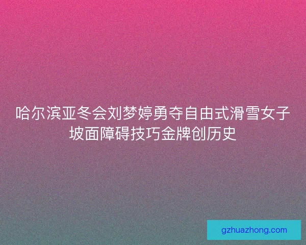 哈尔滨亚冬会刘梦婷勇夺自由式滑雪女子坡面障碍技巧金牌创历史