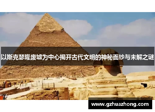 以斯克瑟隆废墟为中心揭开古代文明的神秘面纱与未解之谜